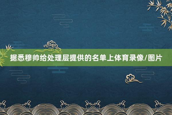 据悉穆帅给处理层提供的名单上体育录像/图片