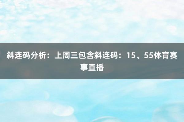 斜连码分析：上周三包含斜连码：15、55体育赛事直播
