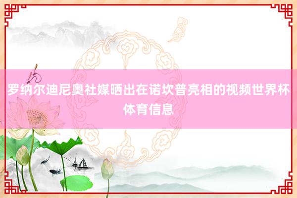 罗纳尔迪尼奥社媒晒出在诺坎普亮相的视频世界杯体育信息