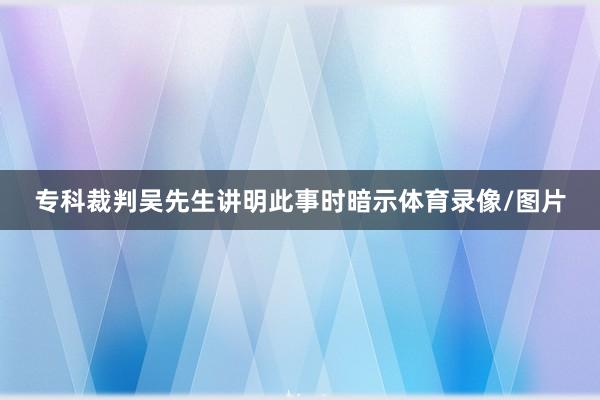 专科裁判吴先生讲明此事时暗示体育录像/图片