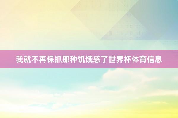 我就不再保抓那种饥饿感了世界杯体育信息