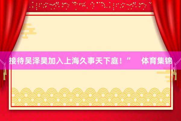 接待吴泽昊加入上海久事天下庭！”    体育集锦