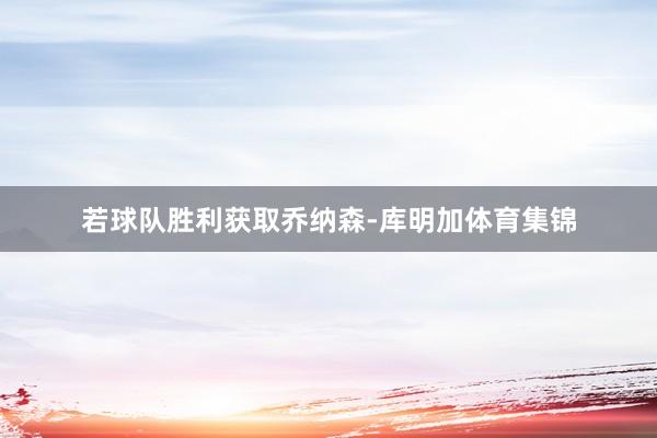 若球队胜利获取乔纳森-库明加体育集锦