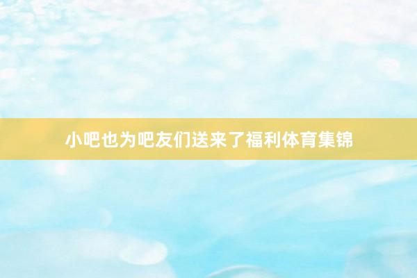 小吧也为吧友们送来了福利体育集锦