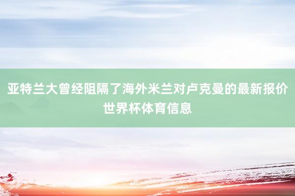 亚特兰大曾经阻隔了海外米兰对卢克曼的最新报价世界杯体育信息