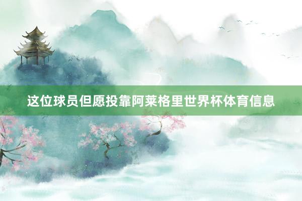 这位球员但愿投靠阿莱格里世界杯体育信息