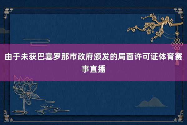 由于未获巴塞罗那市政府颁发的局面许可证体育赛事直播