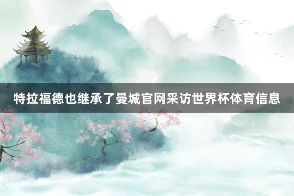 特拉福德也继承了曼城官网采访世界杯体育信息