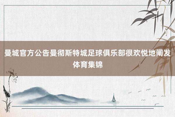 曼城官方公告曼彻斯特城足球俱乐部很欢悦地阐发体育集锦