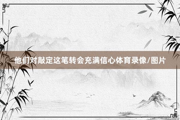 他们对敲定这笔转会充满信心体育录像/图片
