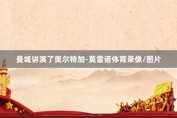 曼城讲演了奥尔特加-莫雷诺体育录像/图片