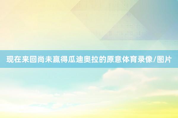 现在来回尚未赢得瓜迪奥拉的原意体育录像/图片