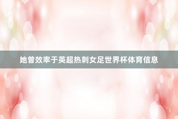 她曾效率于英超热刺女足世界杯体育信息