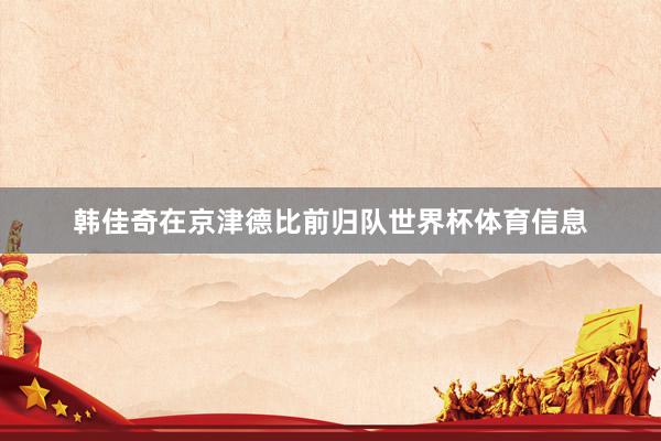 韩佳奇在京津德比前归队世界杯体育信息