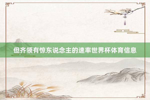 但齐领有惊东说念主的速率世界杯体育信息