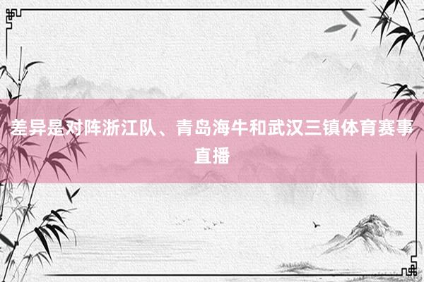 差异是对阵浙江队、青岛海牛和武汉三镇体育赛事直播