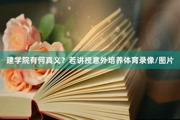 建学院有何真义？若讲授意外培养体育录像/图片
