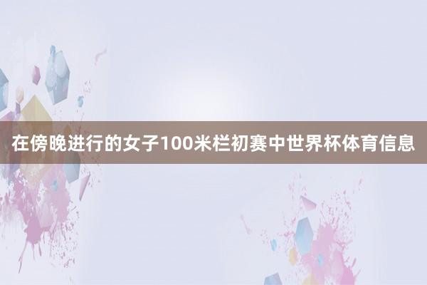在傍晚进行的女子100米栏初赛中世界杯体育信息