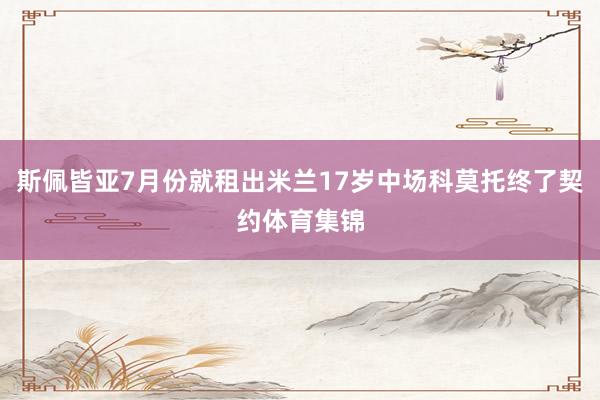 斯佩皆亚7月份就租出米兰17岁中场科莫托终了契约体育集锦