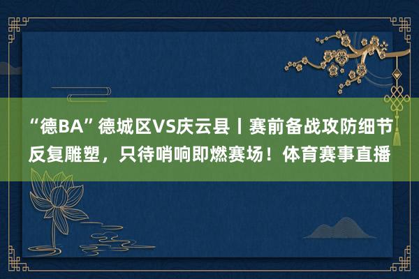 “德BA”德城区VS庆云县丨赛前备战攻防细节反复雕塑，只待哨响即燃赛场！体育赛事直播