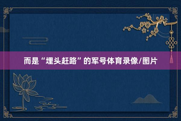 而是“埋头赶路”的军号体育录像/图片