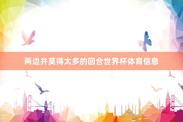 两边并莫得太多的回合世界杯体育信息