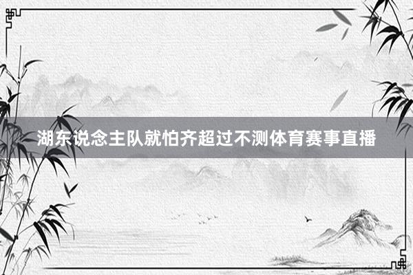 湖东说念主队就怕齐超过不测体育赛事直播
