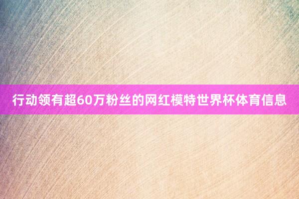 行动领有超60万粉丝的网红模特世界杯体育信息