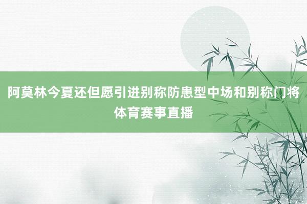 阿莫林今夏还但愿引进别称防患型中场和别称门将体育赛事直播