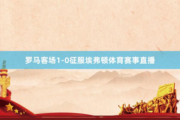 罗马客场1-0征服埃弗顿体育赛事直播