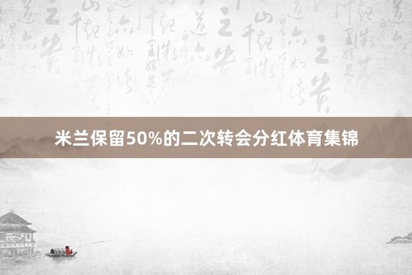 米兰保留50%的二次转会分红体育集锦