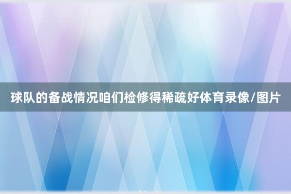 球队的备战情况咱们检修得稀疏好体育录像/图片