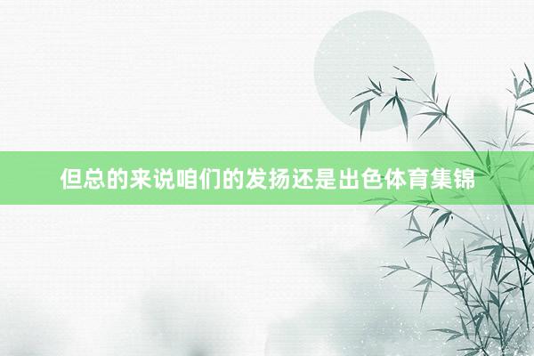 但总的来说咱们的发扬还是出色体育集锦
