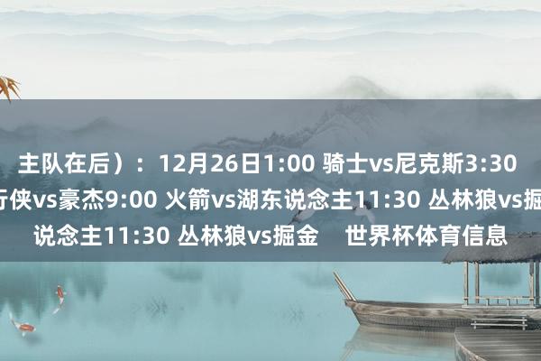 主队在后）：12月26日1:00 骑士vs尼克斯3:30 马刺vs雷霆6:00 独行侠vs豪杰9:00 火箭vs湖东说念主11:30 丛林狼vs掘金    世界杯体育信息