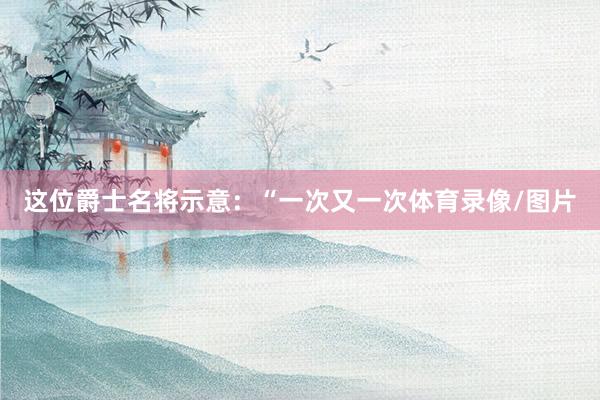 这位爵士名将示意：“一次又一次体育录像/图片