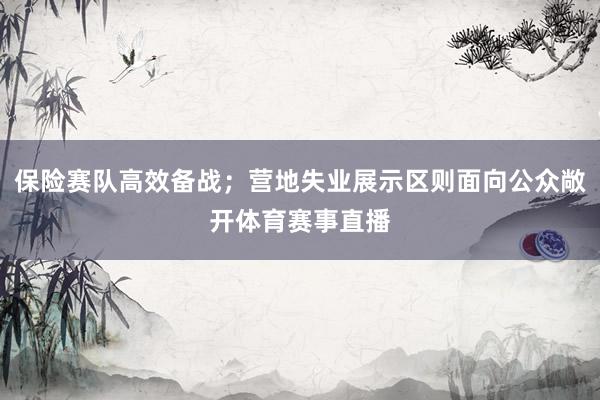 保险赛队高效备战；营地失业展示区则面向公众敞开体育赛事直播