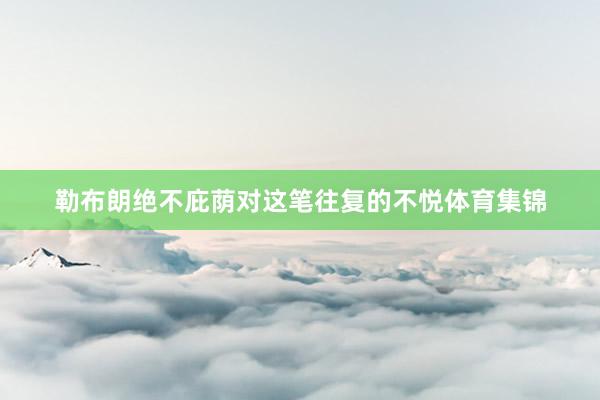 勒布朗绝不庇荫对这笔往复的不悦体育集锦