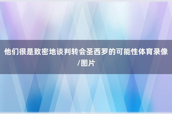 他们很是致密地谈判转会圣西罗的可能性体育录像/图片
