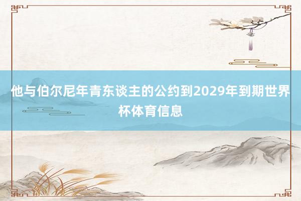 他与伯尔尼年青东谈主的公约到2029年到期世界杯体育信息