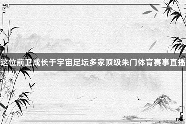这位前卫成长于宇宙足坛多家顶级朱门体育赛事直播