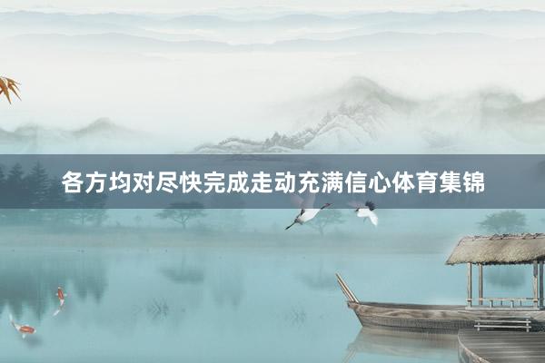 各方均对尽快完成走动充满信心体育集锦