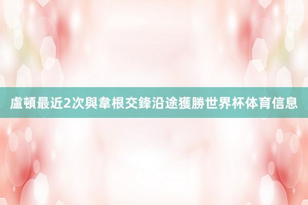 盧頓最近2次與韋根交鋒沿途獲勝世界杯体育信息