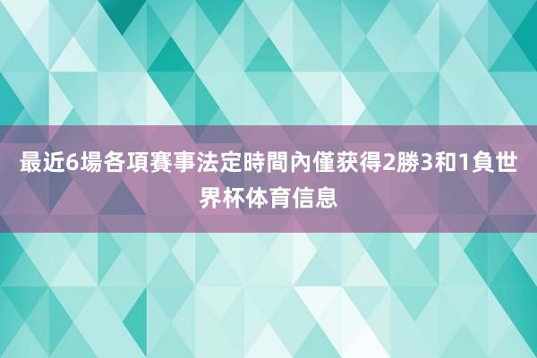 最近6場各項賽事法定時間內僅获得2勝3和1負世界杯体育信息