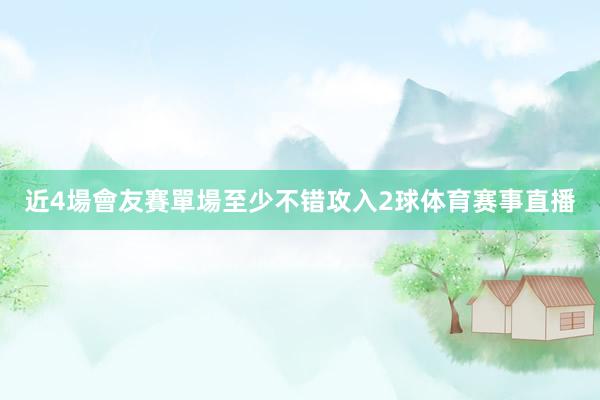 近4場會友賽單場至少不错攻入2球体育赛事直播