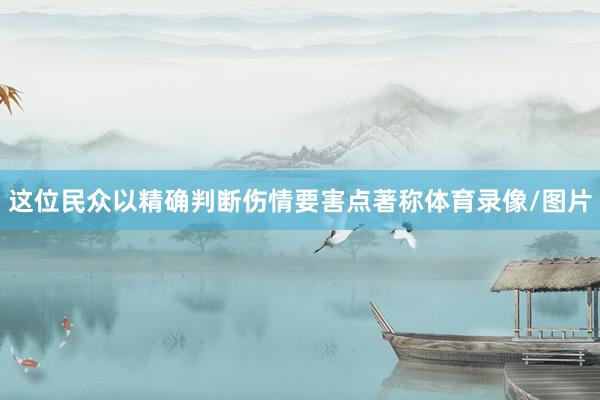 这位民众以精确判断伤情要害点著称体育录像/图片