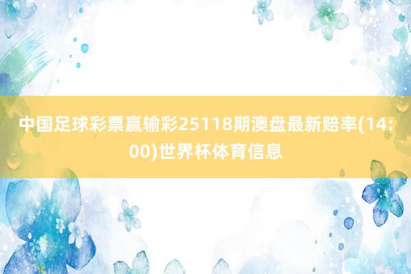 中国足球彩票赢输彩25118期澳盘最新赔率(14:00)世界杯体育信息
