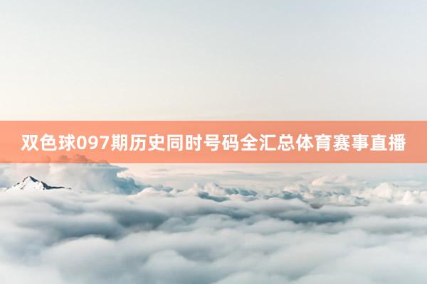 双色球097期历史同时号码全汇总体育赛事直播