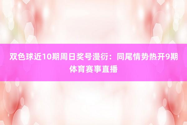 双色球近10期周日奖号漫衍：同尾情势热开9期体育赛事直播