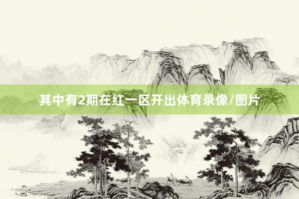 其中有2期在红一区开出体育录像/图片