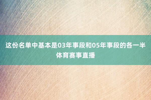 这份名单中基本是03年事段和05年事段的各一半体育赛事直播